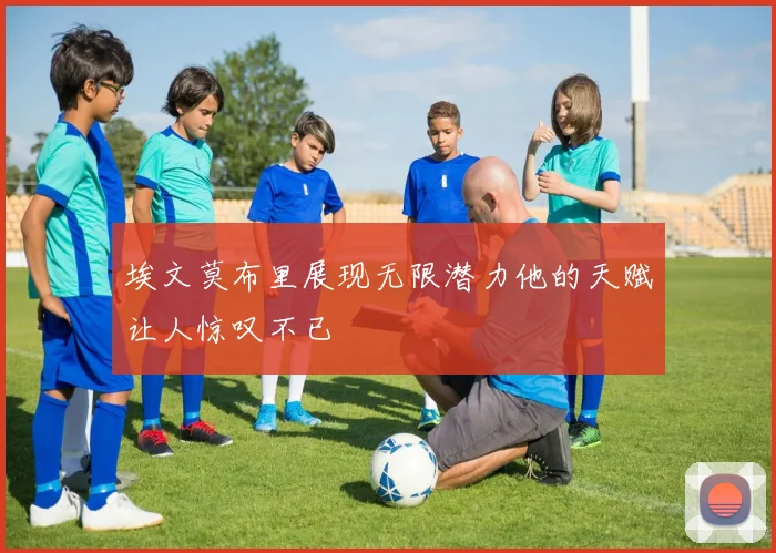 埃文莫布里展现无限潜力他的天赋让人惊叹不已