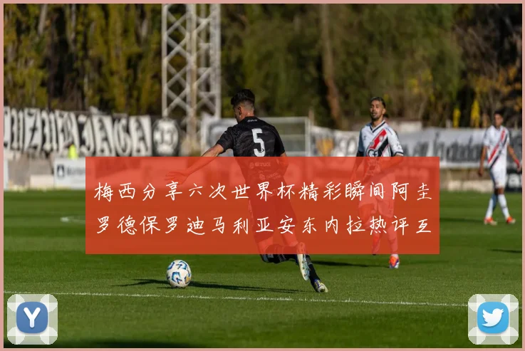 梅西分享六次世界杯精彩瞬间阿圭罗德保罗迪马利亚安东内拉热评互动