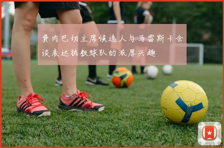 费内巴切主席候选人与马雷斯卡会谈表达执教球队的浓厚兴趣
