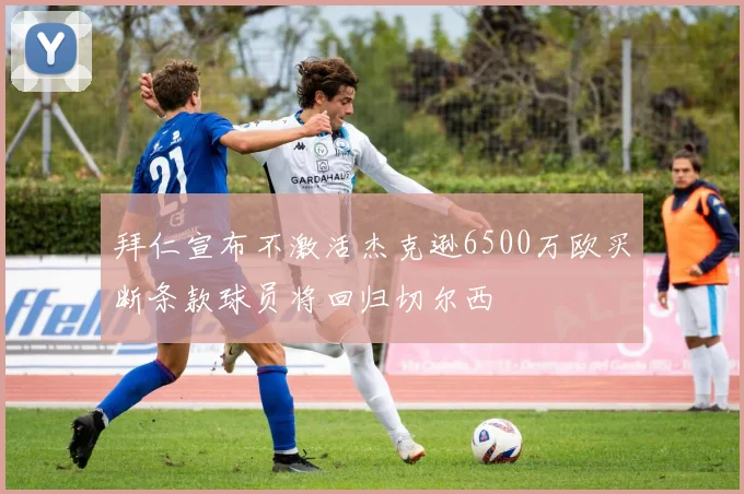 拜仁宣布不激活杰克逊6500万欧买断条款球员将回归切尔西