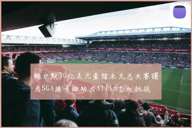 鲍尔默30亿美元豪赌未见总决赛曙光SGA换卡椒助力AllIn首轮挑战