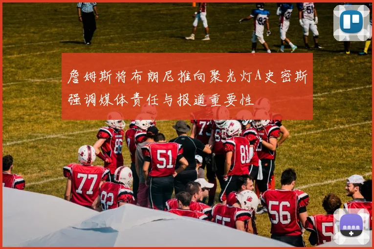 詹姆斯将布朗尼推向聚光灯A史密斯强调媒体责任与报道重要性