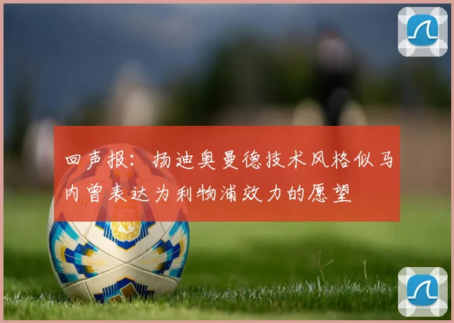 回声报：扬迪奥曼德技术风格似马内曾表达为利物浦效力的愿望