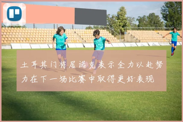 土耳其门将居诺克表示全力以赴努力在下一场比赛中取得更好表现