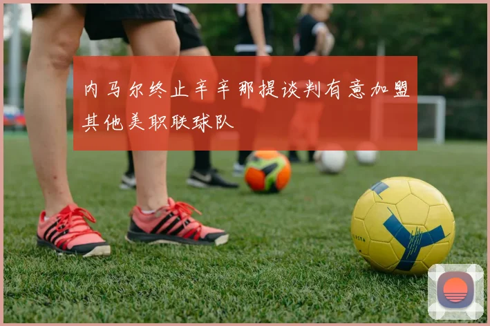 内马尔终止辛辛那提谈判有意加盟其他美职联球队