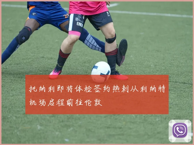 托纳利即将体检签约热刺从利纳特机场启程前往伦敦