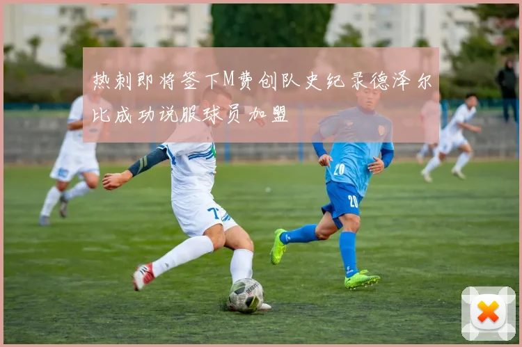 热刺即将签下M费创队史纪录德泽尔比成功说服球员加盟