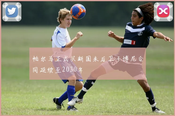 帕尔马正式买断国米后卫卡博尼合同延续至2030年
