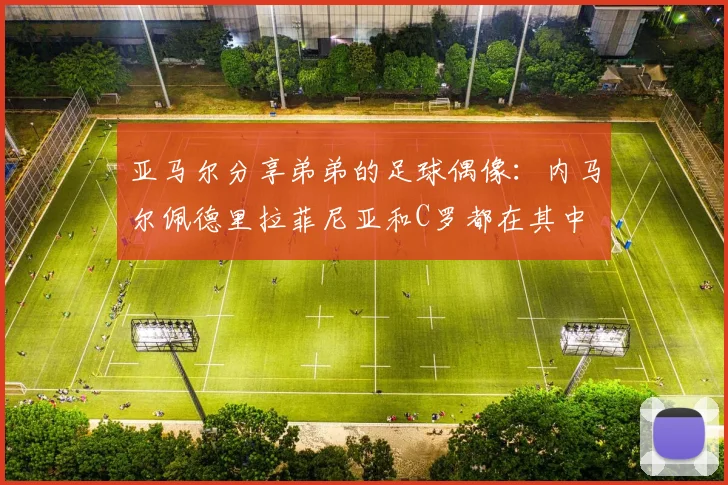 亚马尔分享弟弟的足球偶像：内马尔佩德里拉菲尼亚和C罗都在其中