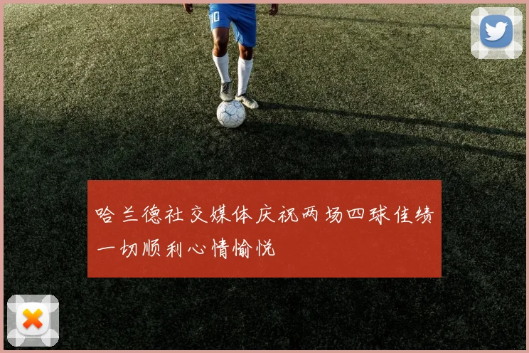 哈兰德社交媒体庆祝两场四球佳绩一切顺利心情愉悦