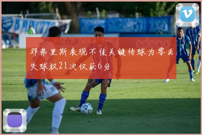 邓弗里斯表现不佳关键传球为零丢失球权21次仅获6分
